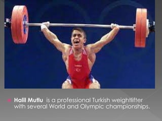  Halil Mutlu is a professional Turkish weightlifter
with several World and Olympic championships.
 