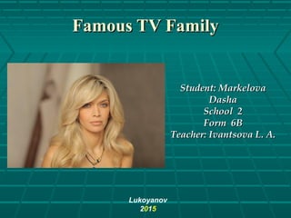 Famous TV FamilyFamous TV Family
StudentStudent:: MarkelovaMarkelova
DashaDasha
School 2School 2
Form 6BForm 6B
TeacherTeacher:: Ivantsova L. A.Ivantsova L. A.
Lukoyanov
2015
 