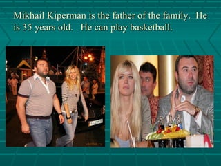 Mikhail Kiperman is the father of the family. HeMikhail Kiperman is the father of the family. He
is 35 years old.is 35 years old. He can play basketball.He can play basketball.
 