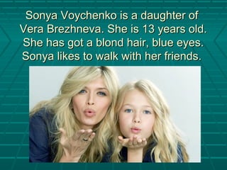 Sonya Voychenko is a daughter ofSonya Voychenko is a daughter of
Vera Brezhneva. She is 13 years old.Vera Brezhneva. She is 13 years old.
She has got a blond hair, blue eyes.She has got a blond hair, blue eyes.
Sonya likes to walk with her friends.Sonya likes to walk with her friends.
 