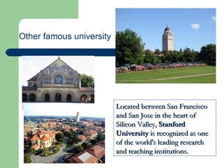Located between San Francisco and San Jose in the heart of Silicon Valley,  Stanford University  is recognized as one of the world's leading research and teaching institutions.  Other famous university 