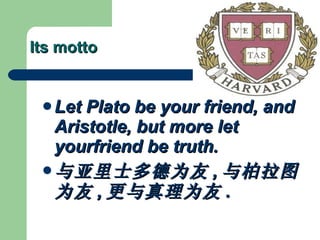 Its motto  Let Plato be your friend, and Aristotle, but more let yourfriend be truth. 与亚里士多德为友 , 与柏拉图为友 , 更与真理为友 . 