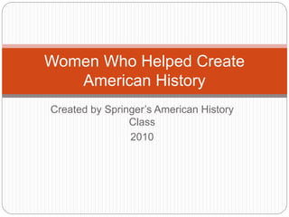 Created by Springer’s American History
Class
2010
Women Who Helped Create
American History
 
