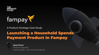 Launching a Household Spends
Payment Product In Fampay
A Product Strategy Case Study
Ujwal Pawar
Analytics Associate,
Eversana (D&A - Commercial Analytics)
 