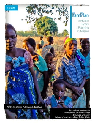  
Ashby, R., Chung, Y., Day, A., & Zuzek, A.
Technology Solutions for  
Development & Social Change:  
Columbia University  
School of International and Public Affairs
Fall 2015
mHealth
Family
Planning
in Malawi
 