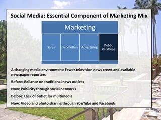 Social Media: Essential Component of Marketing MixA changing media environment: Fewer television news crews and available newspaper reportersBefore: Reliance on traditional news outletsNow: Publicity through social networksBefore: Lack of outlet for multimediaNow: Video and photo sharing through YouTube and Facebook