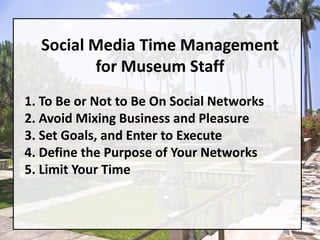 Social Media Time Managementfor Museum Staff1. To Be or Not to Be On Social Networks2. Avoid Mixing Business and Pleasure3. Set Goals, and Enter to Execute4. Define the Purpose of Your Networks5. Limit Your Time