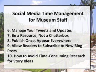 Social Media Time Managementfor Museum Staff6. Manage Your Tweets and Updates7. Be a Resource, Not a Chatterbox8. Publish Once, Appear Everywhere9. Allow Readers to Subscribe to New Blog Posts10. How to Avoid Time-Consuming Research for Story Ideas