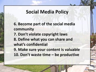 Social Media Policy6. Become part of the social media community7. Don’t violate copyright laws8. Define what you can share and what’s confidential9. Make sure your content is valuable10. Don’t waste time – be productive