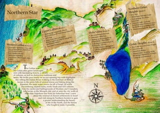 lan
                                                                                                                                                    No rthern Go
 Northern Star                                                                                                                                         ights (Route
                                                                                                                                                                    5)
                                                                                                                                                    He
                                                                                                                                                                ur
                                                                                                                                                    •	 Jeep To             lcanic Cra
                                                                                                                                                                                      ter 
                                                                                                                                                    •	 Birka  t Ram- Vo
                                                                                                                                                                                 ivan
                                                                                                                                                                    ing- Ein Z
                                                                                                                                                     •	  Fruit pick
                                                                                                                                                        (seasonal)                     l
                                                                                                                                                                              (optiona
                                                                                                                                                      •	 Nim   rod Castle             ctivities) /
                                                                                                                                                                     reen  actment a
                                                                                                                                                         historical                ion bridge
                                                                                                                                                                      e r suspens
                                                                              2)                                                                          Banias Riv                     ermon
                                                                      te                                                                                                     om Mt. H
                                                         Gali lee (Rou Meron,                                                                          •	 Obse   rvation fr
                                                     r
                                            Uppe         tri
                                                                    nd Mt
                                                                            .
                                                             p arou verlooking
                                                                                    Leban
                                                                                           on
                                                                                                   Hu la Valley Museum 
                                                                                                                (Route            3)
                                                   lking           to
                                            •	 Wa vation poin                                                  n Baruch
                                               obser                                               •	 Ma'aya
                                                                                on                                    ahal Snir
                                                       rip               t Dalt roup for                 iking in N
                                                 ATV T            d visi                           •	 H                     dan River
                                             •	             ve an          it the
                                                                                  g                               on the Jor
                                                    ma Ca tion to spl                               •	 Rafting           Beit Hille
                                                                                                                                    l)
                                              •	  Al ry (op                                    a             oshrim /
                                                  Wine nd children
                                                                         )              sh Pin         (Hag                bservation
                                                                                                                                         of
                                                                                  or Ro                                                                           ts (R              oute 4)
                                                                                                               Reserve (o )
                                                                                                                                                        lan Heigh Golan Heights 
                                                                                t
                                                          a            in Tsfa                       •	 Lake
 Western Galilee (Route 1)                        adults
                                                      ur and
                                                               D inner
                                                                                                        birds in th
                                                                                                                     e reserve
                                                                                                                                      ption
                                                                                                                                                     Go          in
                                                •	 To                                                                    ara cliff (o                           the rivers
 •	 observation of Rainbow                                                                                   it the Man                   and        •	 Trip to
                            Cave and                                                                  •	 Vis                  of adults                          Gamla
    hike in Nahal Betzet, Naha
                               l Kziv                                                                    to split  the group                         •	 Visit to            g
    and Montfort Castle                                                                                                                                           ack Ridin
                                                                                                         children)                                    •	 Horseb             vening on
                                                                                                                                                                                      the
•	 Rosh Hanikra site tour                                                                                                                                         Gader - E             ck)
                                                                                                                                                      •	 Hamat s (depending on tra
•	 Option for swimming                                                                                                                                    hot spring            tion
                                                                                                                                                                       accomoda
•	 Tour of Acre - Bhai Tem
                           ple, Akko                                                                                                                   •	  Camp site
   Market
•	 Dinner at Uri Buri



                         T he Galilee and
          the Golan offer green landscapes
          rich with fascinating history, a variety
          of cultures, as well as distinctive traditions and
          tastes. We invite your family on an eye-opening trip with highlights
             like rafting the Jordan River, walking in the footsteps of Biblical
                heroes in the green hills of ancient towns and hiking along the
                   Kinneret, the main water source for all of Israel, all while
                    encountering ancient ruins, exotic foods and rich cultures.
                     Visit the castles and battlegrounds of Muslims and Crusaders,
                       ride horses as the Mongols did, and sit atop the city walls of
                         Akko that Napoleon saw from his fisherman boat. Learn
                                   about the renewal of Zionist settlements in Israel
                                         and visit along its Northern borders to gain
                                              a greater understanding the beauty
                                                 of life in the North, and the heroes
                                                   who fought to make it possible.
                                        4                                                                                                       5
 