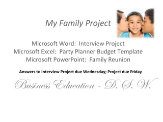 My Family Project Microsoft Word:  Interview Project Microsoft Excel:  Party Planner Budget Template Microsoft PowerPoint:  Family Reunion Business Education - D. S. W. Answers to Interview Project due Wednesday; Project due Friday 