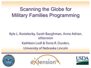 Scanning the Globe for Military Families Programming Kyle L. Kostelecky, Sarah Baughman, Anne Adrian, eXtension Kathleen Lodl & Tonia R. Durden,  University of Nebraska Lincoln 
