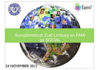 Soroptimistclub Zuid Limburg en FAM!
                 go SOCIAL




24 NOVEMBER 2012
 