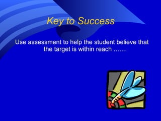 Key to Success Use assessment to help the student believe that the target is within reach …… 