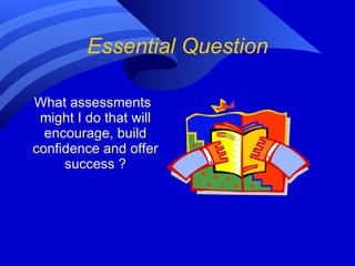 Essential Question What assessments might I do that will encourage, build confidence and offer success ? 