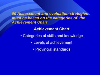 #6 Assessment and evaluation strategies must be based on the categories of  the Achievement Chart Achievement Chart •  Categories of skills and knowledge •  Levels of achievement •  Provincial standards 