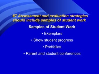 #7 Assessment and evaluation strategies should include samples of student work  Samples of Student Work •  Exemplars •  Show student progress •  Portfolios •  Parent and student conferences 