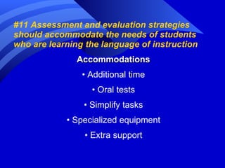 #11 Assessment and evaluation strategies should accommodate the needs of students who are learning the language of instruction Accommodations •  Additional time •  Oral tests •  Simplify tasks •  Specialized equipment •  Extra support 