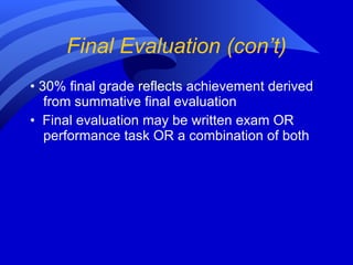 Final Evaluation (con’t) •  30% final grade reflects achievement derived from summative final evaluation •  Final evaluation may be written exam OR performance task OR a combination of both 