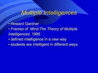 Multiple Intelligences •  Howard Gardner  •  Frames of  Mind:The Theory of Multiple Intelligences , 1985  •  defined intelligence in a new way •  students are intelligent in different ways 
