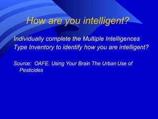 How are you intelligent?  Individually complete the Multiple Intelligences Type Inventory to identify how you are intelligent? Source:  OAFE. Using Your Brain The Urban Use of Pesticides   