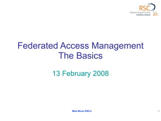 Federated Access Management The Basics 13 February 2008 Mike Moran RSCni 