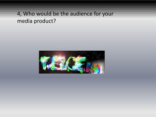 4, Who would be the audience for your
media product?
 