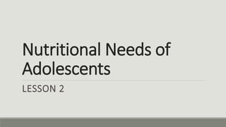 Nutritional Needs of
Adolescents
LESSON 2
 