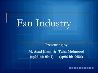 Fan Industry Presenting by M. Asad Jilani  &  Taha Mehmood (sp06-bb-0044) (sp06-bb-0086) 