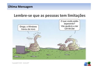 Última Mensagem



                                 O que vocês estão
                                    esperando?
              Droga, o Windows   Vão ajudá-lo a dar
               travou de novo        Ctrl Alt Del




  Copyright© 2010 - Anelosoft®                        121
 