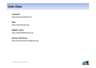 Links Úteis

   Anelosoft®
   http://www.anelosoft.com

   IIBA®
   http://www.theiiba.org

   BABOK® Online
   http://www.babokonline.org

   Business Rule Group
   http://www.businessrulesgroup.org




   Copyright© 2010 - Anelosoft®        126
 