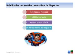Habilidades necessárias do Analista de Negócios

                                 Habilidades Técnicas

                                  Habilidades Sociais

                                 Conhecimento de TI

                               Conhecimento do Negócio




                                                         24
Copyright© 2010 - Anelosoft®
 