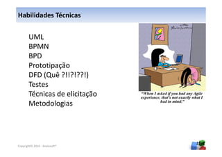 Habilidades Técnicas

       UML
       BPMN
       BPD
       Prototipação
       DFD (Quê ?!!?!??!)
       Testes
       Técnicas de elicitação
       Metodologias



                                25
Copyright© 2010 - Anelosoft®
 