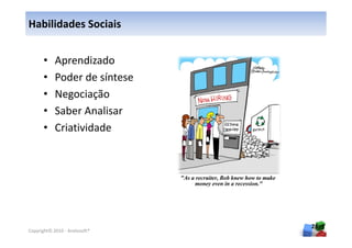 Habilidades Sociais


      •     Aprendizado
      •     Poder de síntese
      •     Negociação
      •     Saber Analisar
      •     Criatividade




                               26
Copyright© 2010 - Anelosoft®
 