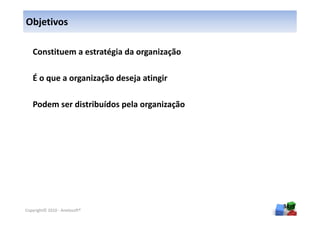 Objetivos

   Constituem a estratégia da organização

   É o que a organização deseja atingir

   Podem ser distribuídos pela organização




                                             34
Copyright© 2010 - Anelosoft®
 