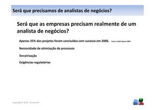 Será que precisamos de analistas de negócios?

    Será que as empresas precisam realmente de um
    analista de negócios?
      Apenas 35% dos projetos foram concluídos com sucesso em 2006.   Fonte: CAOS Report 2007



      Necessidade de otimização de processos

      Terceirização
       Exigências regulatórias




                                                                                                4
Copyright© 2010 - Anelosoft®
 