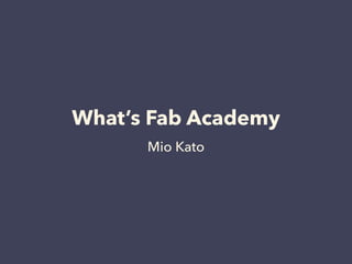 What’s Fab Academy
Mio Kato
 