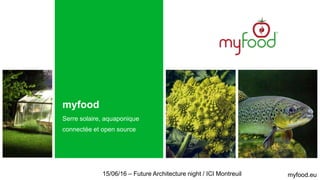 myfood
Serre solaire, aquaponique
connectée et open source
myfood.eu15/06/16 – Future Architecture night / ICI Montreuil
 