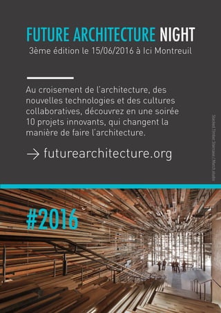 FAN 2016 / 3ème édition le 15/06/2016 à Ici Montreuil
Sébastien Lucas / sebastien@openbricks.io / www.futurearchitecture.org
FUTURE ARCHITECTURE NIGHT 2016FUTURE ARCHITECTURE NIGHT
3ème édition le 15/06/2016 à Ici Montreuil
> futurearchitecture.org
Au croisement de l’architecture, des
nouvelles technologies et des cultures
collaboratives, découvrez en une soirée
10 projets innovants, qui changent la
manière de faire l’architecture.
StackedTImberStaircase/Marchstudio
#2016
 