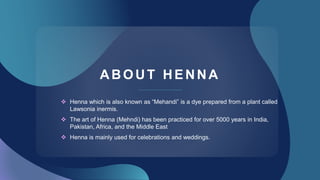 ABOUT HENNA
 Henna which is also known as “Mehandi” is a dye prepared from a plant called
Lawsonia inermis.
 The art of ...