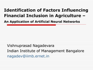 Identification of Factors Influencing Financial Inclusion in Agriculture –   An Application of Artificial Neural Networks   Vishnuprasad Nagadevara Indian Institute of Management Bangalore [email_address] 