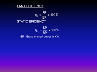 FAN EFFICIENCY

FP
η 
x 100 %
F BP
STATIC EFICIENCY

SP
η 
x 100%
S
BP
BP - Brake or shaft power in KW

 