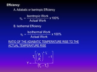 Efficiency:
A. Adiabatic or Isentropic Efficiency

Isentropic Work
ηk 
x 100%
Actual Work
B. Isothermal Efficiency

Isothermal Work
ηI 
x 100%
Actual Work
RATIO OF THE ADIABATIC TEMPERATURE RISE TO THE
ACTUAL TEMPERATURE RISE
 P  k 1k 
T1  2 
 1
P 
 1 


Y  '
T2  T1





 