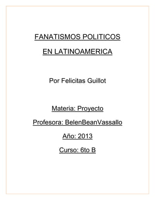 FANATISMOS POLITICOS
EN LATINOAMERICA
Por Felicitas Guillot
Materia: Proyecto
Profesora: BelenBeanVassallo
Año: 2013
Curso: 6to B
 