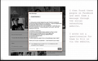 I then found these
people on Facebook
and sent them a
message through
the social
networking
website.
I wrote out a
questionnaire for
them to fill in
via the website.
 
