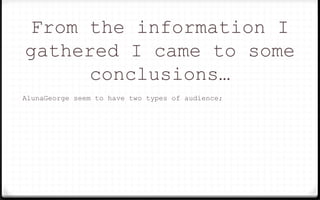 From the information I
gathered I came to some
conclusions…
AlunaGeorge seem to have two types of audience;
 