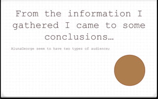 From the information I
gathered I came to some
conclusions…
AlunaGeorge seem to have two types of audience;
 
