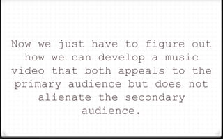 Now we just have to figure out
how we can develop a music
video that both appeals to the
primary audience but does not
alienate the secondary
audience.
 