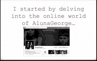 I started by delving
into the online world
of AlunaGeorge…
 