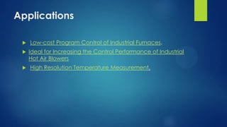Applications





Low-cost Program Control of Industrial Furnaces.
Ideal for Increasing the Control Performance of Industrial
Hot Air Blowers

High Resolution Temperature Measurement.

 